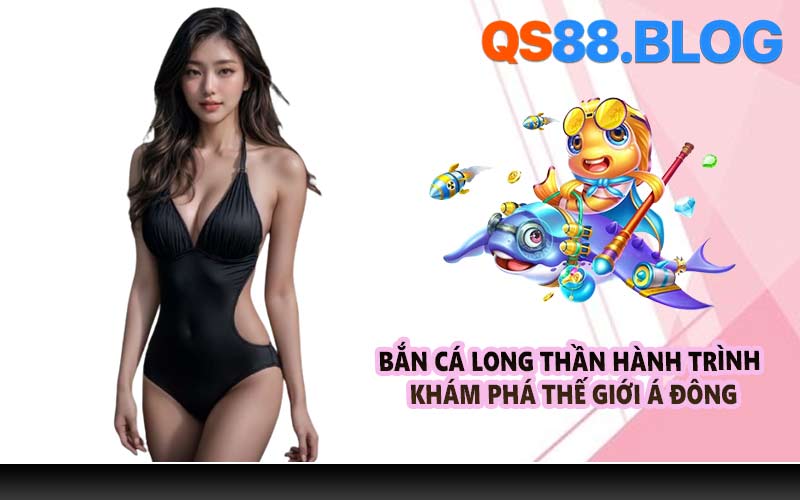 Bắn cá Long Thần hành trình khám phá thế giới Á Đông