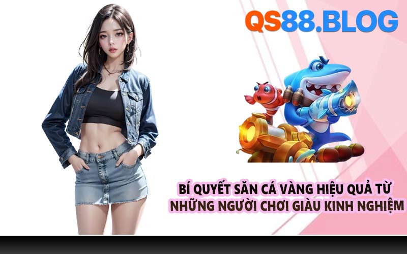 Bí quyết săn cá vàng hiệu quả từ những người chơi giàu kinh nghiệm