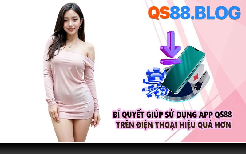 Bí quyết giúp sử dụng app QS88 trên điện thoại hiệu quả hơn