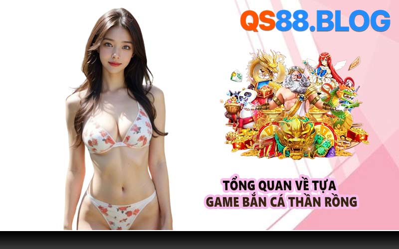 Tổng quan về tựa game Bắn Cá Thần Rồng
