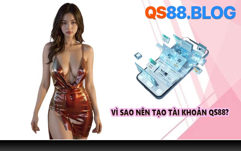 Vì sao nên tạo tài khoản QS88?